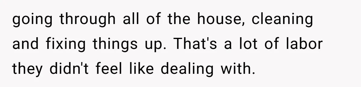 going through all of the house, cleaning and fixing things up. That's a lot of labor they didn't feel like dealing with.