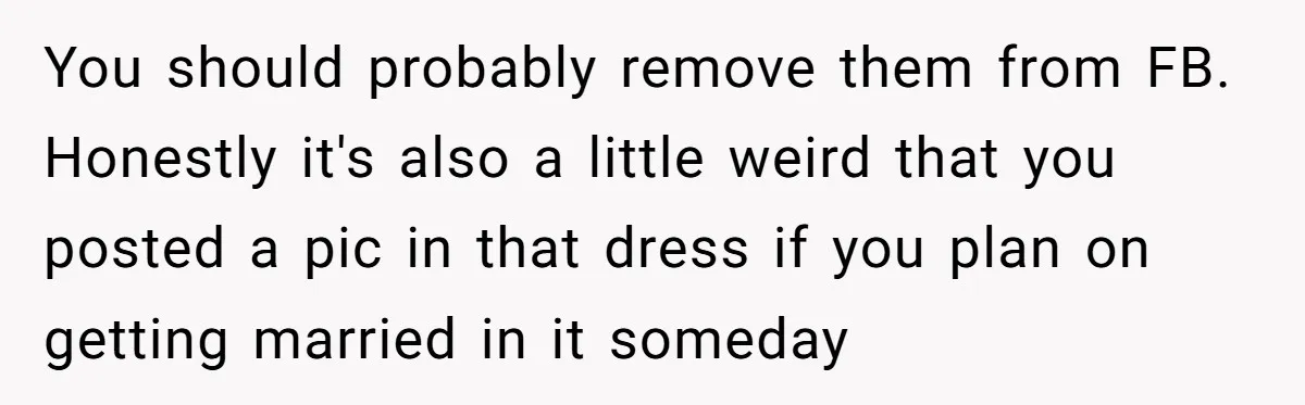 You should probably remove them from FB. Honestly it's also a little weird that you posted a pic in that dress if you plan on getting married in it someday