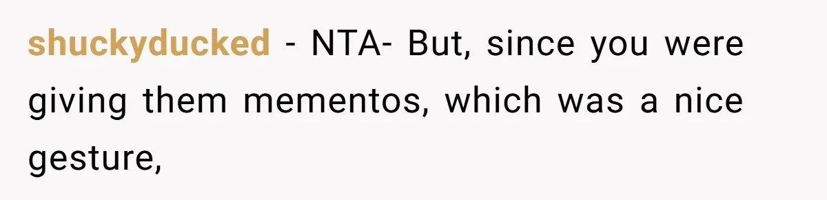 shuckyducked − NTA- But, since you were giving them mementos, which was a nice gesture,