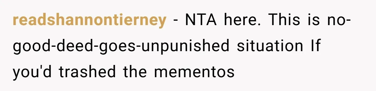 readshannontierney − NTA here. This is no-good-deed-goes-unpunished situation If you'd trashed the mementos