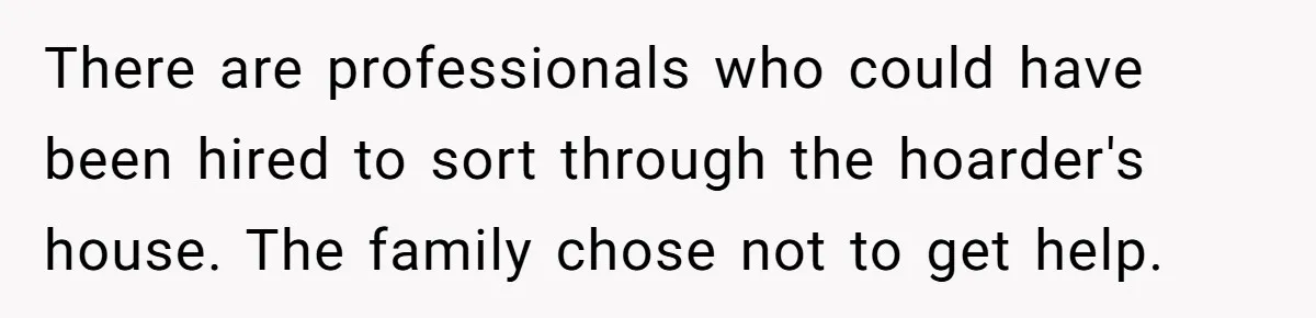 There are professionals who could have been hired to sort through the hoarder's house. The family chose not to get help.