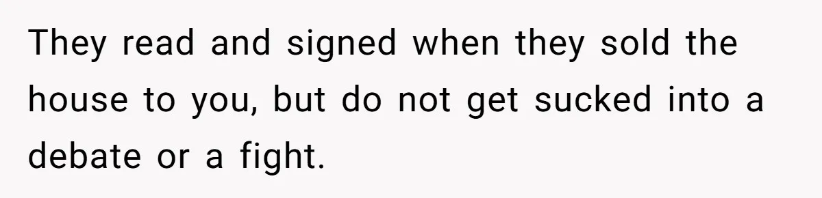 They read and signed when they sold the house to you, but do not get sucked into a debate or a fight.