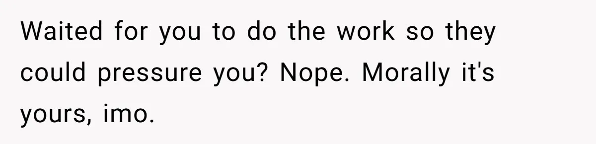 Waited for you to do the work so they could pressure you? Nope. Morally it's yours, imo.