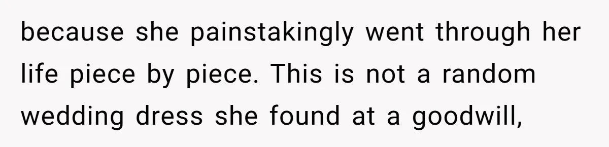 because she painstakingly went through her life piece by piece. This is not a random wedding dress she found at a goodwill,