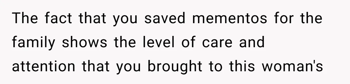 The fact that you saved mementos for the family shows the level of care and attention that you brought to this woman's