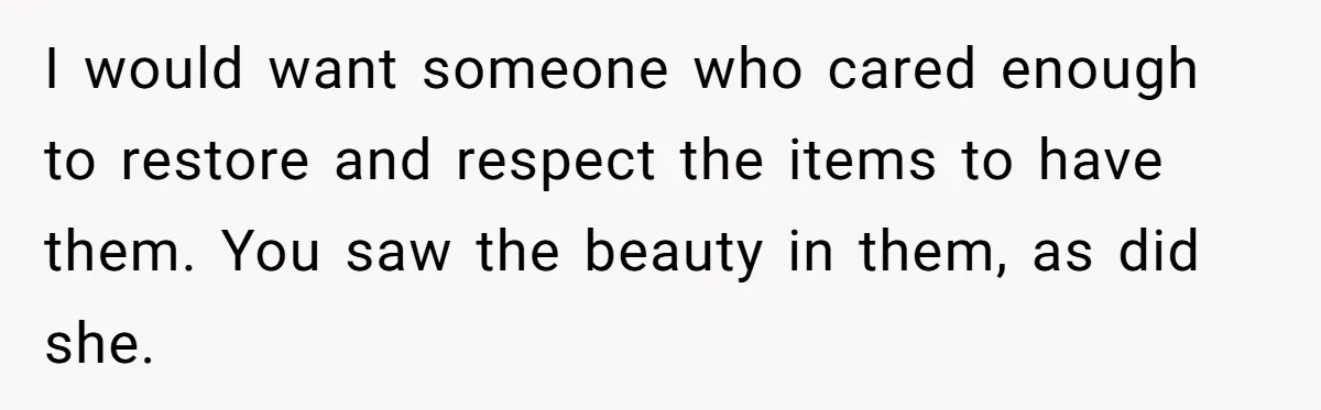 I would want someone who cared enough to restore and respect the items to have them. You saw the beauty in them, as did she.