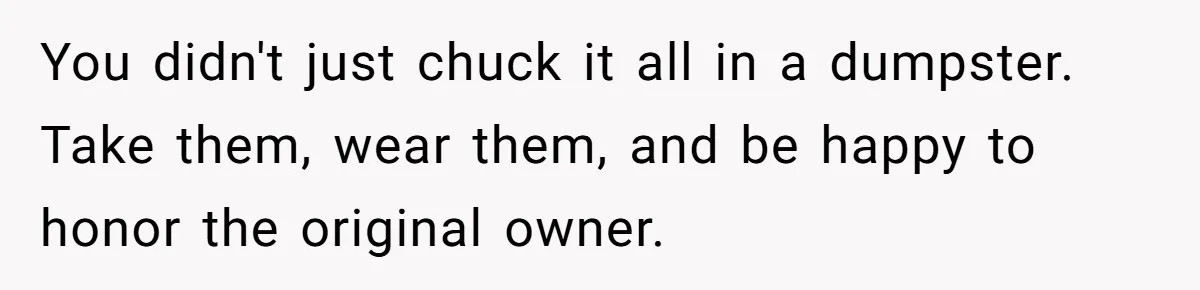You didn't just chuck it all in a dumpster. Take them, wear them, and be happy to honor the original owner.