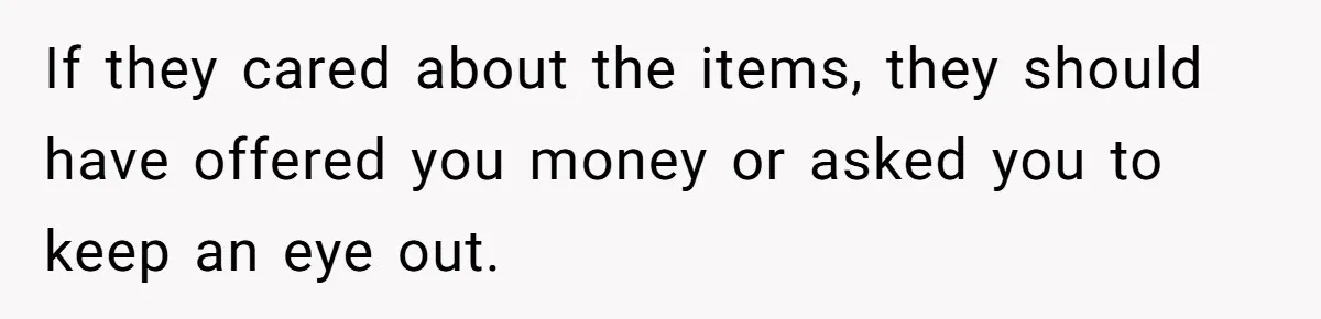 If they cared about the items, they should have offered you money or asked you to keep an eye out.