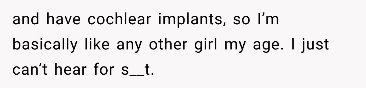 Deaf Teen And Her Sister Found A Brutal Way To Shut An Aunt Down and have cochlear implants, so I’m basically like any other girl my age. I just can’t hear for s__t.