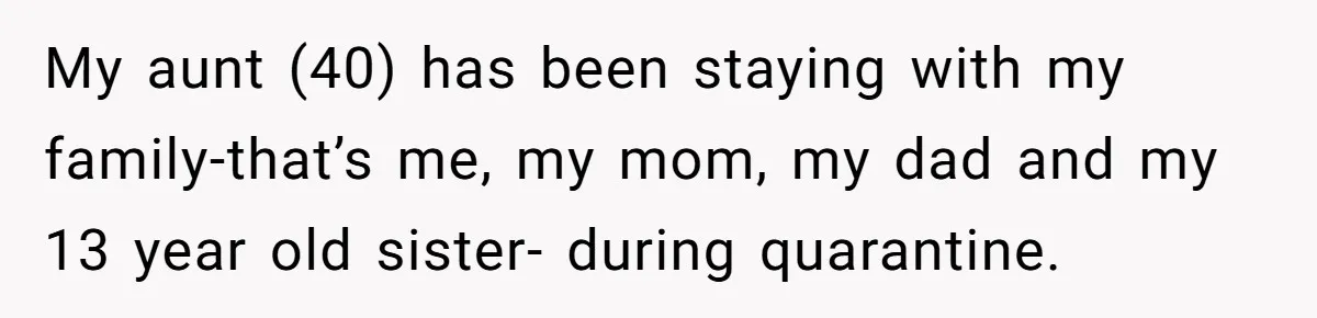 Deaf Teen And Her Sister Found A Brutal Way To Shut An Aunt Down My aunt (40) has been staying with my family-that’s me, my mom, my dad and my 13 year old sister- during quarantine.