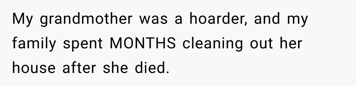 My grandmother was a hoarder, and my family spent MONTHS cleaning out her house after she died.