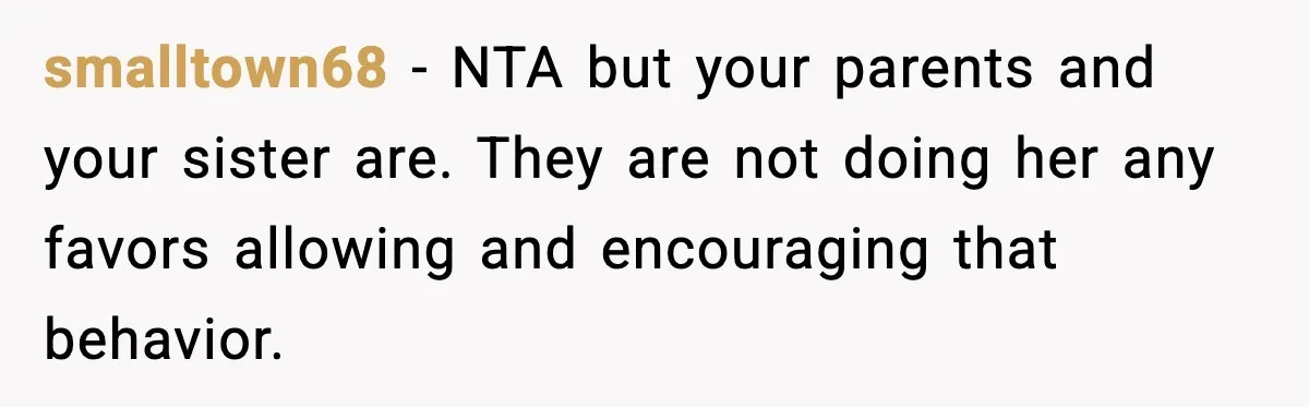 smalltown68 - NTA but your parents and your sister are. They are not doing her any favors allowing and encouraging that behavior.
