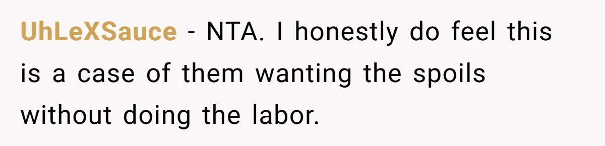 UhLeXSauce − NTA. I honestly do feel this is a case of them wanting the spoils without doing the labor.