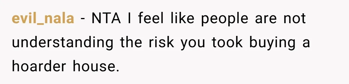evil_nala − NTA I feel like people are not understanding the risk you took buying a hoarder house.