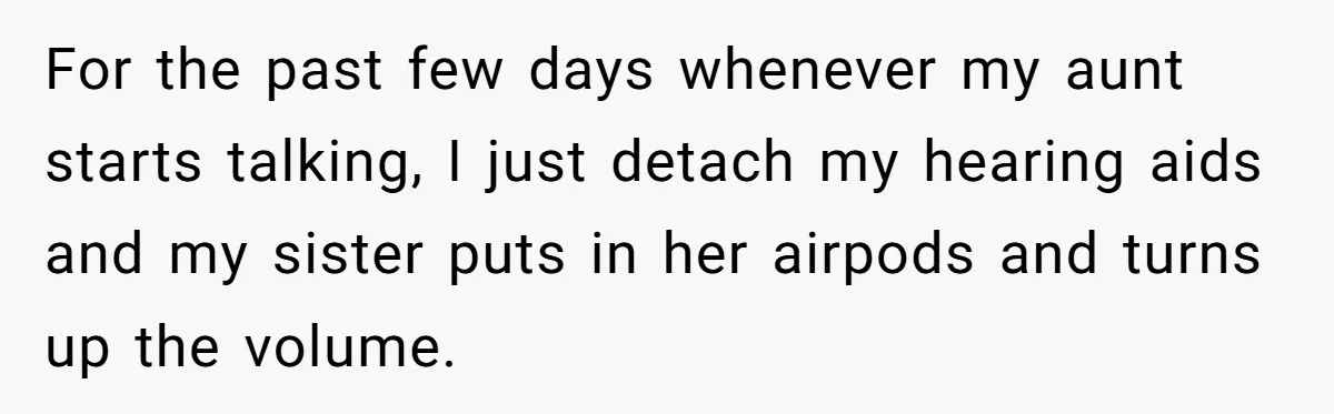 Deaf Teen And Her Sister Found A Brutal Way To Shut An Aunt Down For the past few days whenever my aunt starts talking, I just detach my hearing aids and my sister puts in her airpods and turns up the volume.