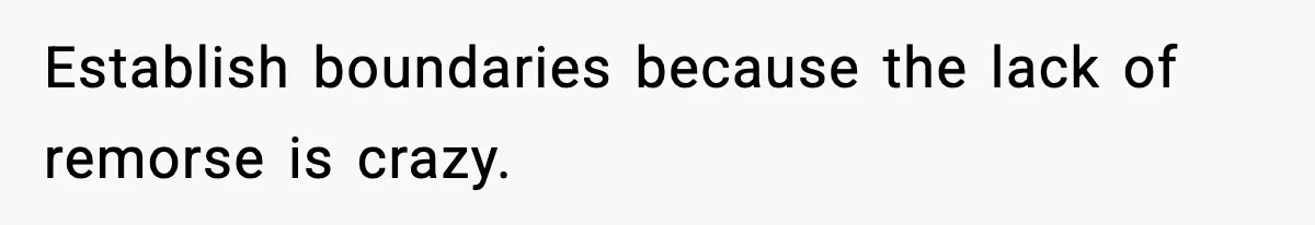 Establish boundaries because the lack of remorse is crazy.