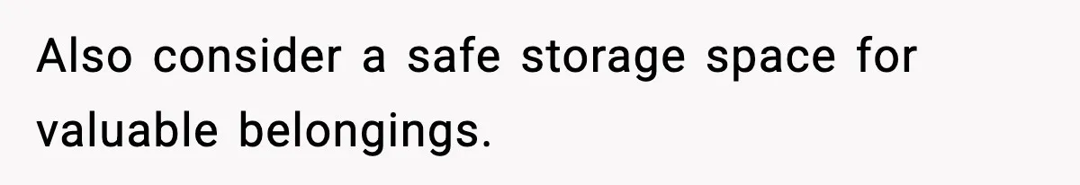 Also consider a safe storage space for valuable belongings.