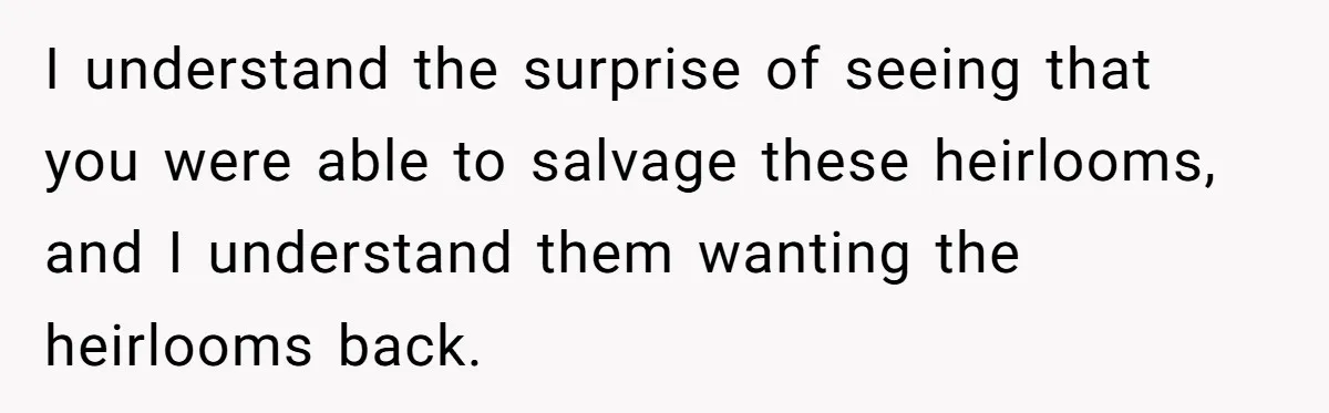 I understand the surprise of seeing that you were able to salvage these heirlooms, and I understand them wanting the heirlooms back.