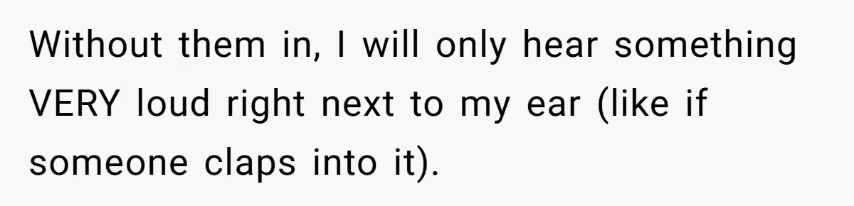 Deaf Teen And Her Sister Found A Brutal Way To Shut An Aunt Down Without them in, I will only hear something VERY loud right next to my ear (like if someone claps into it).