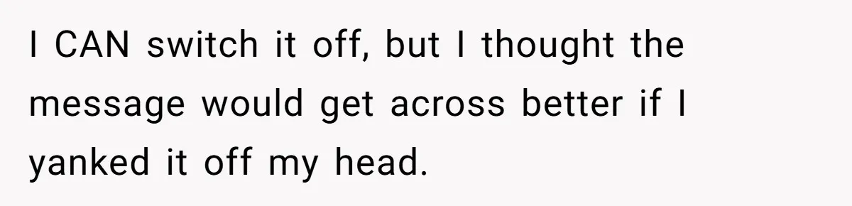 Deaf Teen And Her Sister Found A Brutal Way To Shut An Aunt Down I CAN switch it off, but I thought the message would get across better if I yanked it off my head.