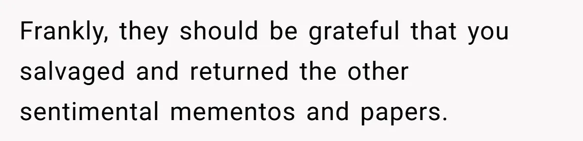 Frankly, they should be grateful that you salvaged and returned the other sentimental mementos and papers.