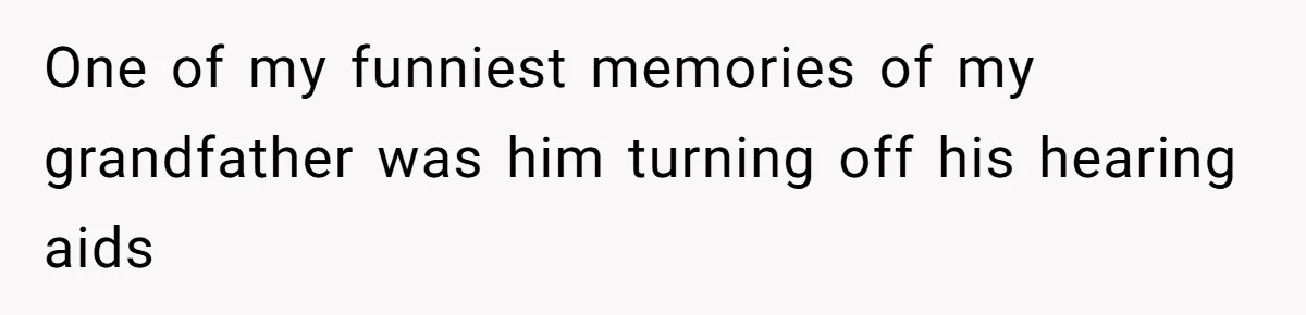 Deaf Teen And Her Sister Found A Brutal Way To Shut An Aunt Down One of my funniest memories of my grandfather was him turning off his hearing aids