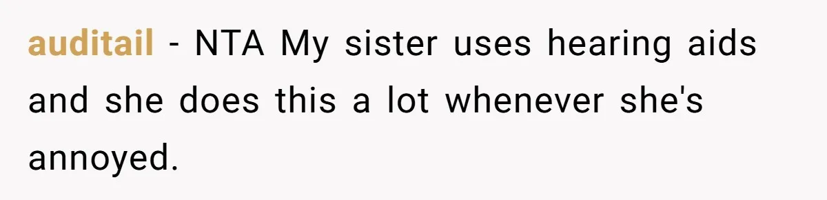 Deaf Teen And Her Sister Found A Brutal Way To Shut An Aunt Down auditail − NTA My sister uses hearing aids and she does this a lot whenever she's annoyed.