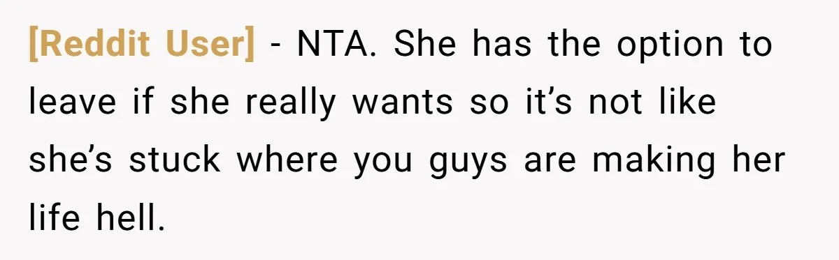 [Reddit User] − NTA. She has the option to leave if she really wants so it’s not like she’s stuck where you guys are making her life hell.