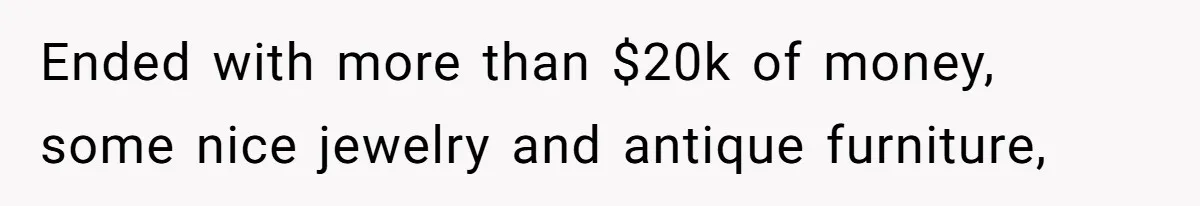 Ended with more than $20k of money, some nice jewelry and antique furniture,