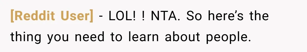 [Reddit User] − LOL! ! NTA. So here’s the thing you need to learn about people.