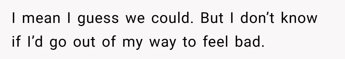 Deaf Teen And Her Sister Found A Brutal Way To Shut An Aunt Down I mean I guess we could. But I don’t know if I’d go out of my way to feel bad.