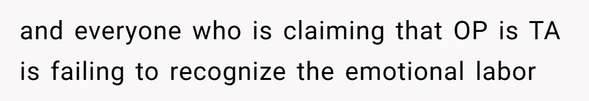and everyone who is claiming that OP is TA is failing to recognize the emotional labor