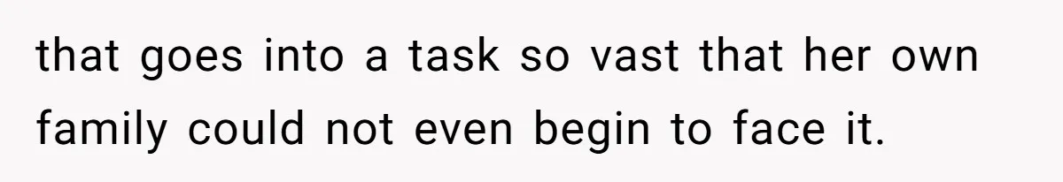 that goes into a task so vast that her own family could not even begin to face it.