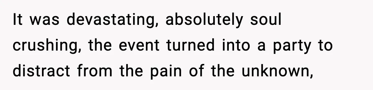 It was devastating, absolutely soul crushing, the event turned into a party to distract from the pain of the unknown,