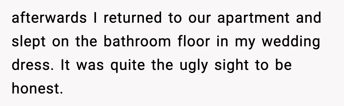 afterwards I returned to our apartment and slept on the bathroom floor in my wedding dress. It was quite the ugly sight to be honest.