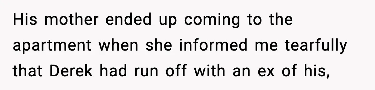 His mother ended up coming to the apartment when she informed me tearfully that Derek had run off with an ex of his,