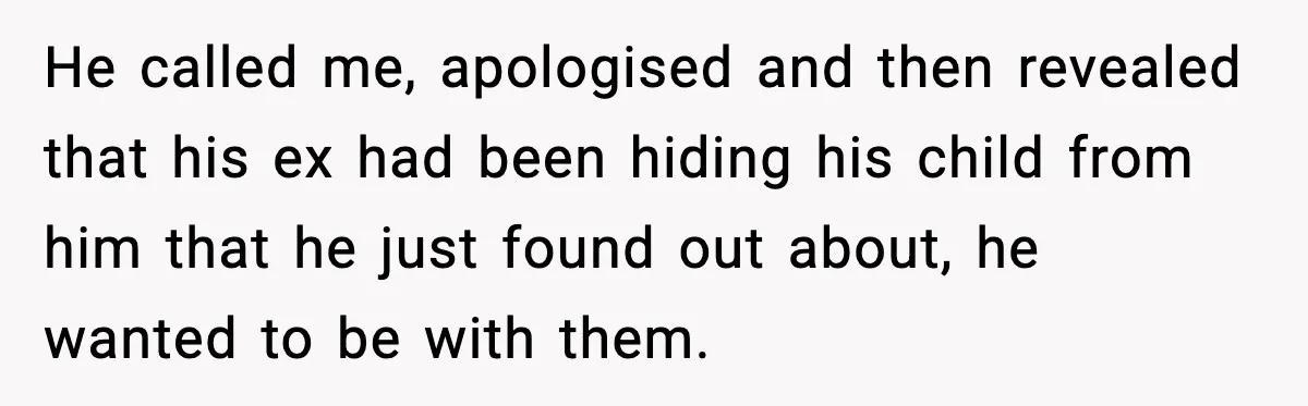 He called me, apologised and then revealed that his ex had been hiding his child from him that he just found out about, he wanted to be with them.