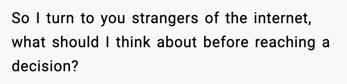 So I turn to you strangers of the internet, what should I think about before reaching a decision?