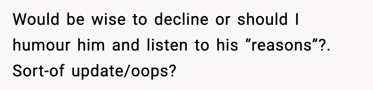 Would be wise to decline or should I humour him and listen to his “reasons”?. Sort-of update/oops?