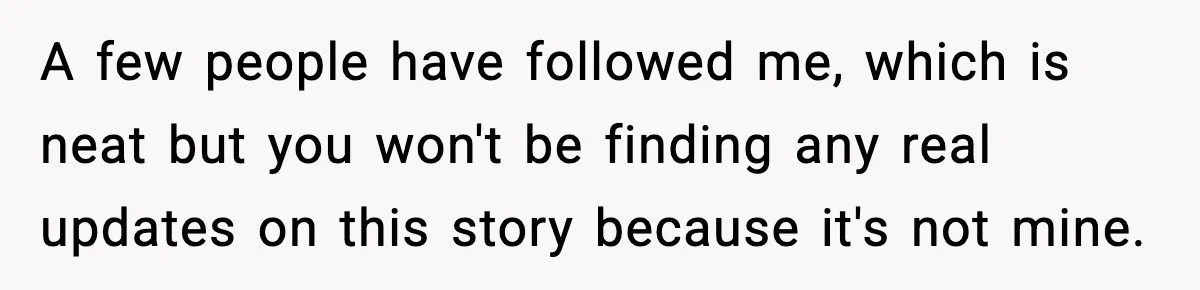 A few people have followed me, which is neat but you won't be finding any real updates on this story because it's not mine.