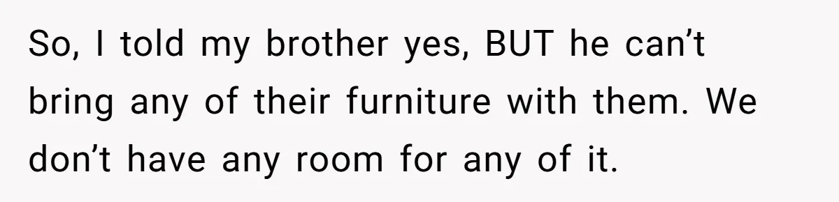 So, I told my brother yes, BUT he can’t bring any of their furniture with them. We don’t have any room for any of it.