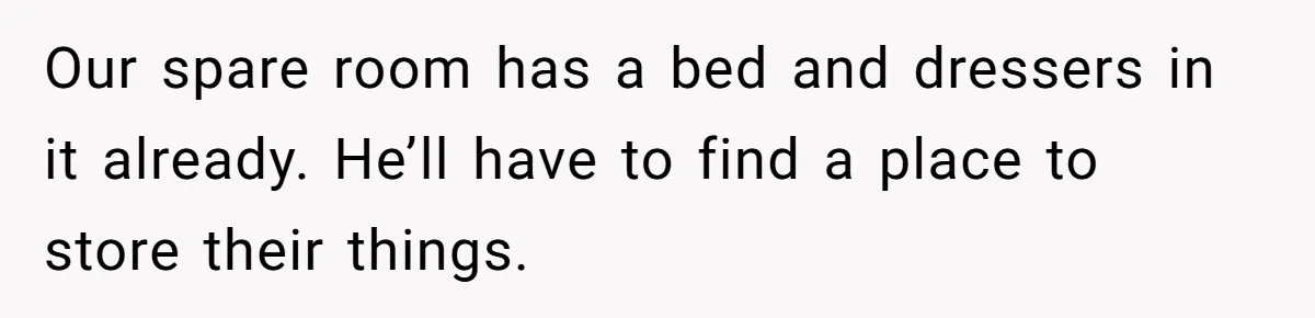 Our spare room has a bed and dressers in it already. He’ll have to find a place to store their things.