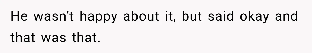 He wasn’t happy about it, but said okay and that was that.