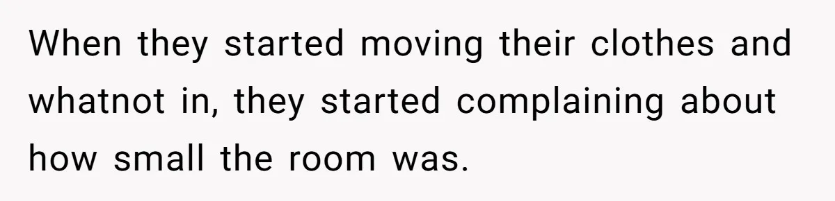 When they started moving their clothes and whatnot in, they started complaining about how small the room was.