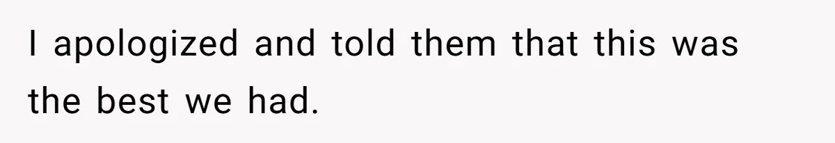 I apologized and told them that this was the best we had.