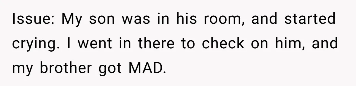 Issue: My son was in his room, and started crying. I went in there to check on him, and my brother got MAD.