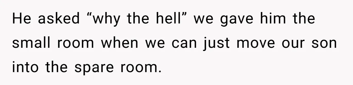 He asked “why the hell” we gave him the small room when we can just move our son into the spare room.