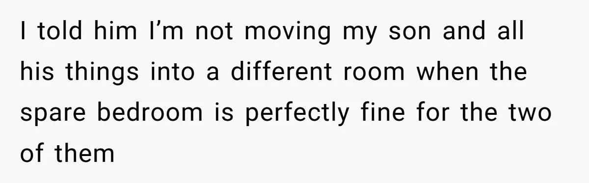 I told him I’m not moving my son and all his things into a different room when the spare bedroom is perfectly fine for the two of them
