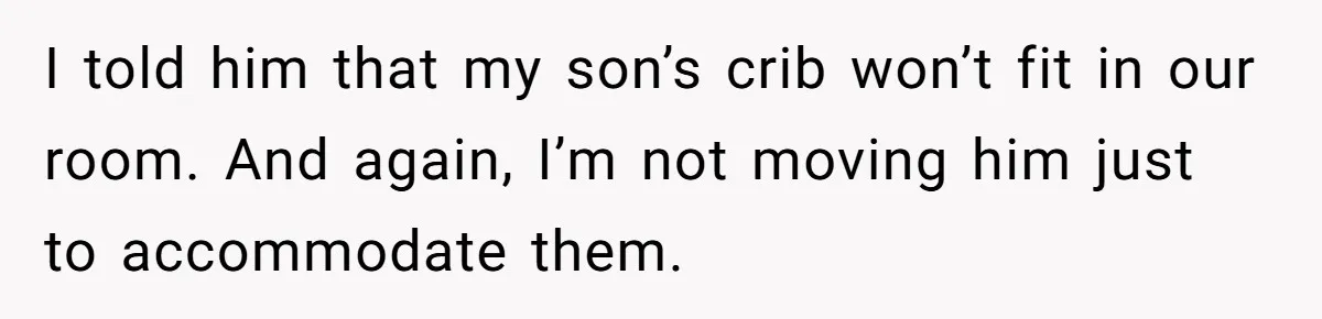 I told him that my son’s crib won’t fit in our room. And again, I’m not moving him just to accommodate them.