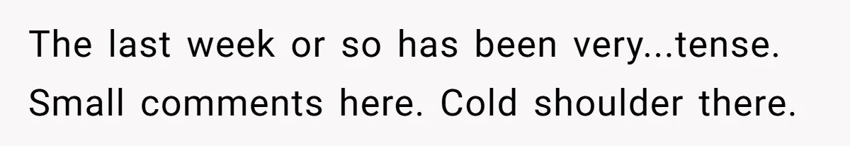 The last week or so has been very...tense. Small comments here. Cold shoulder there.